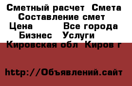Сметный расчет. Смета. Составление смет › Цена ­ 500 - Все города Бизнес » Услуги   . Кировская обл.,Киров г.